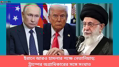 ইরানে আরও হামলার পক্ষে নেতানিয়াহু, ট্রাম্পের অগ্রাধিকারের সঙ্গে সংঘাত