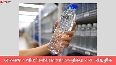 বোতলজাত পানি: নিরাপত্তার মোড়কে লুকিয়ে থাকা স্বাস্থ্যঝুঁকি