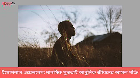 ইমোশনাল ওয়েলনেস: মানসিক সুস্থতাই আধুনিক জীবনের আসল শক্তি