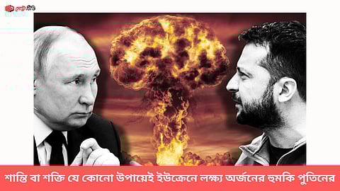 শান্তি বা শক্তি যে কোনো উপায়েই ইউক্রেনে লক্ষ্য অর্জনের হুমকি পুতিনের