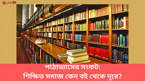 পাঠাভ্যাসের সংকট: শিক্ষিত সমাজ কেন বই থেকে দূরে?