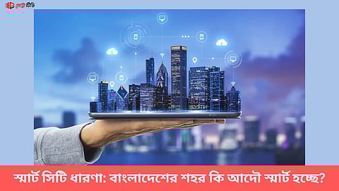 স্মার্ট সিটি ধারণা: বাংলাদেশের শহর কি আদৌ স্মার্ট হচ্ছে?
