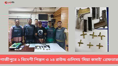 গাজীপুরে ২ বিদেশী পিস্তল ও ২৪ রাউন্ড গুলিসহ ‘মিয়া কসাই’ গ্রেফতার