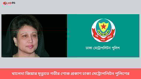 খালেদা জিয়ার মৃত্যুতে গভীর শোক প্রকাশ ঢাকা মেট্রোপলিটন পুলিশের