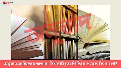 অনুবাদ সাহিত্যের অভাব: বিশ্বসাহিত্যে পিছিয়ে পড়ছে কি বাংলা?