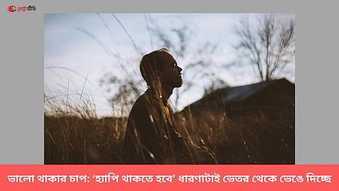 ভালো থাকার চাপ: ‘হ্যাপি থাকতে হবে’ ধারণাটাই ভেতর থেকে ভেঙে দিচ্ছে