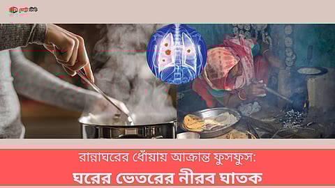 রান্নাঘরের ধোঁয়ায় আক্রান্ত ফুসফুস: ঘরের ভেতরের নীরব ঘাতক