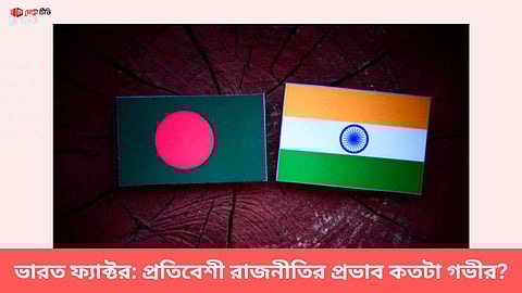 ভারত ফ্যাক্টর: প্রতিবেশী রাজনীতির প্রভাব কতটা গভীর?