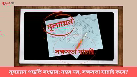 পরীক্ষায় মূল্যায়ন পদ্ধতি সংস্কার: নম্বর নয়, সক্ষমতা যাচাই কবে?