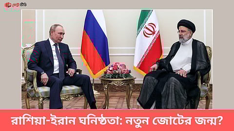 রাশিয়া-ইরান ঘনিষ্ঠতা: নতুন জোটের জন্ম?