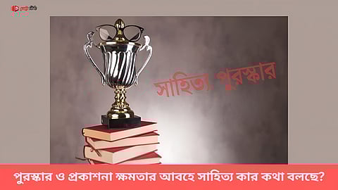 পুরস্কার ও প্রকাশনা ক্ষমতার আবহে সাহিত্য কার কথা বলছে?