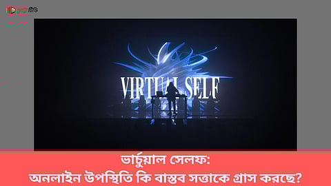 ভার্চুয়াল সেলফ: অনলাইন উপস্থিতি কি বাস্তব সত্তাকে গ্রাস করছে?