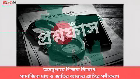 অসদুপায়ে শিক্ষক নিয়োগ: সামাজিক দ্বায় ও জাতির আজন্ম প্রাপ্তির সমীকরণ
