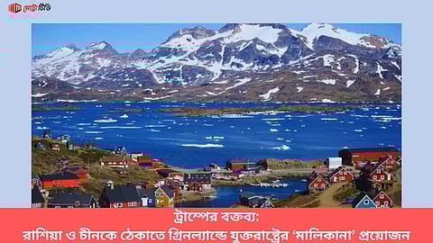 ট্রাম্পের বক্তব্য: রাশিয়া ও চীনকে ঠেকাতে গ্রিনল্যান্ডে যুক্তরাষ্ট্রের ‘মালিকানা’ প্রয়োজন