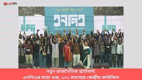 নতুন রাজনৈতিক প্ল্যাটফর্ম এনপিএর যাত্রা শুরু, ১০১ সদস্যের কেন্দ্রীয় কাউন্সিল