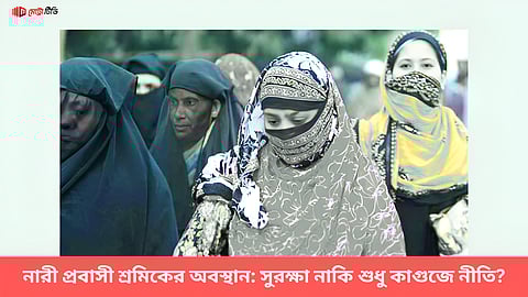 নারী প্রবাসী শ্রমিকের অবস্থান: সুরক্ষা নাকি শুধু কাগুজে নীতি?