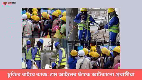 চুক্তির বাইরে কাজ: শ্রম আইনের ফাঁকে আটকানো প্রবাসীরা