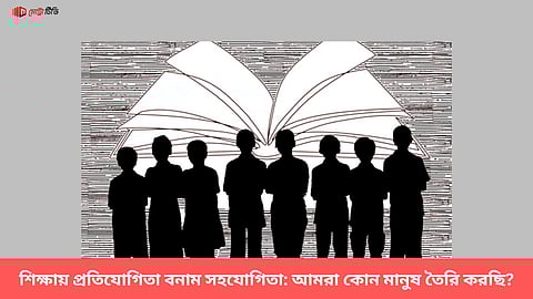 শিক্ষায় প্রতিযোগিতা বনাম সহযোগিতা: আমরা কোন মানুষ তৈরি করছি?