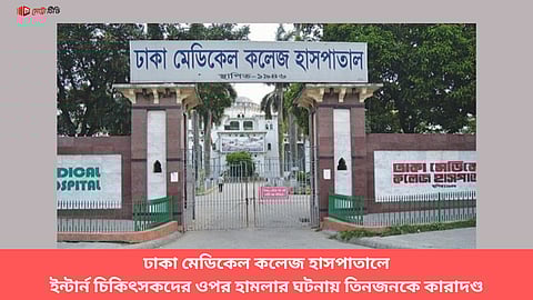 ঢাকা মেডিকেল কলেজ হাসপাতালে ইন্টার্ন চিকিৎসকদের ওপর হামলার ঘটনায় তিনজনকে কারাদণ্ড