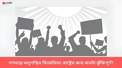 গণতন্ত্রে অনুপস্থিত বিরোধিতা: রাষ্ট্রের জন্য কতটা ঝুঁকিপূর্ণ?