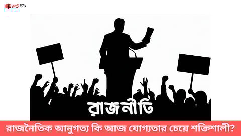 রাজনৈতিক আনুগত্য কি আজ যোগ্যতার চেয়ে শক্তিশালী?