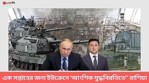 এক সপ্তাহের জন্য ইউক্রেনে ‘আংশিক যুদ্ধবিরতিতে’’ রাশিয়া