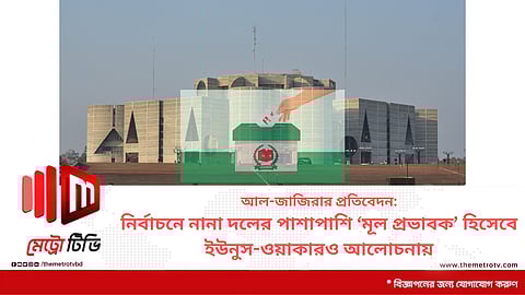 আল-জাজিরার প্রতিবেদন: নির্বাচনে নানা দলের পাশাপাশি ‘মূল প্রভাবক’ হিসেবে ইউনুস-ওয়াকারও আলোচনায়