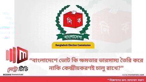 “বাংলাদেশে ভোট কি ক্ষমতার ভারসাম্য তৈরি করে নাকি কেন্দ্রীয়করণই চালু রাখে?”