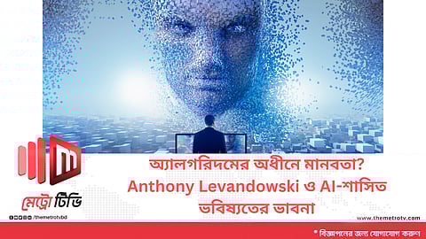অ্যালগরিদমের অধীনে মানবতা?
Anthony Levandowski ও AI-শাসিত
ভবিষ্যতের ভাবনা
