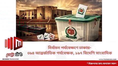 নির্বাচন পর্যবেক্ষণে ঢাকায় ৩৯৪ আন্তর্জাতিক পর্যবেক্ষক, ১৯৭ বিদেশি সাংবাদিক