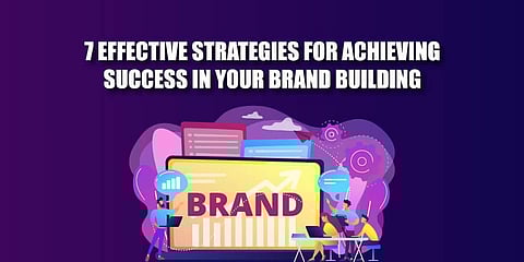 7 Effective Strategies For Achieving Success In Your Brand Building