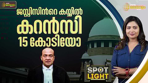 SPOTLIGHT | ജസ്റ്റിസിന്റെ കയ്യില് കറന്സിയായി 15 കോടിയോ?
