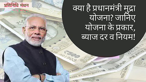 क्या है प्रधानमंत्री मुद्रा योजना? जानिए योजना के प्रकार, ब्याज दर व नियम!