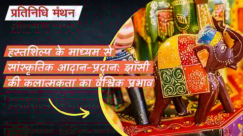 हस्तशिल्प के माध्यम से सांस्कृतिक आदान-प्रदान: झाँसी की कलात्मकता का वैश्विक प्रभाव