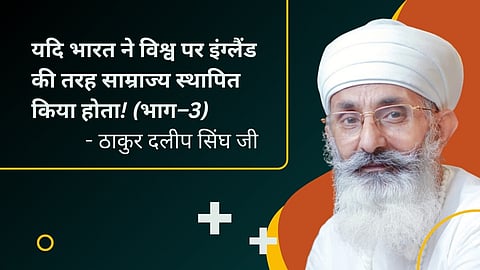 यदि भारत ने विश्व पर इंग्लैंड की तरह साम्राज्य स्थापित किया होता! (भाग–3) - ठाकुर दलीप सिंघ जी
