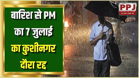बारिश से PM का 7 जुलाई का कुशीनगर दौरा रद्द