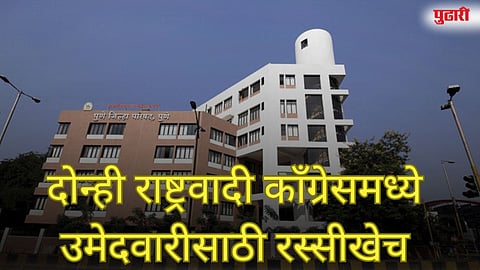 दोन्ही राष्ट्रवादी काँग्रेसमध्ये उमेदवारीसाठी रस्सीखेच