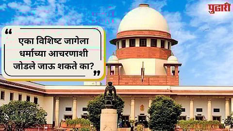 Supreme Court : धार्मिक पूजा अधिकार कोणत्याही विशिष्ट जागेपुरता मर्यादित नाही : सर्वोच्च न्यायालय