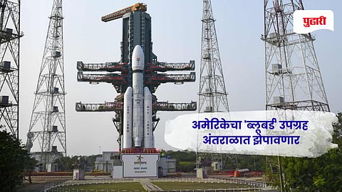 ISRO news | डोंगराळ, दुर्गम भागातही विनाअडथळा इंटरनेट सेवा मिळणार, अमेरिकेचा 'ब्लूबर्ड' उपग्रह अंतराळात झेपावणार