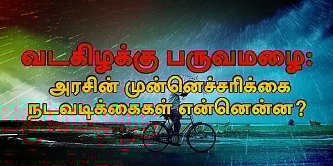 வடகிழக்கு பருவமழை: அரசின் முன்னெச்சரிக்கை நடவடிக்கைகள் என்னென்ன?