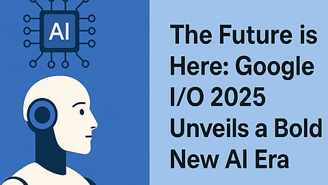 The Future is Here: Google I/O 2025 Unveils a Bold New AI Era