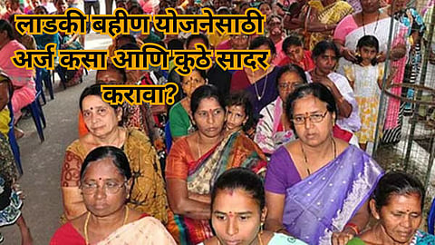 Mukhyamantri Ladki Bahin Yojana: मुख्यमंत्री लाडकी बहीण योजनेसाठी अर्ज कसा आणि कुठे सादर करावा? वाचा सविस्तर