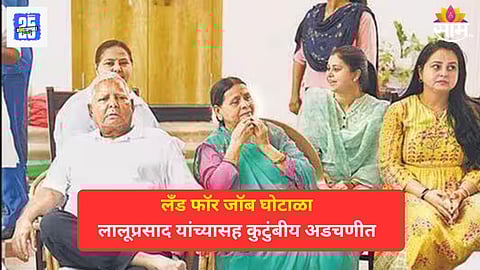 लँड फॉर जॉब घोटाळा प्रकरणात लालूप्रसाद यादव यांच्यासह कुटुंबीयांवर आरोपनिश्चिती, दिल्ली कोर्टाचा निर्णय