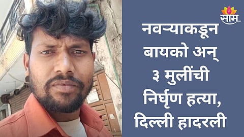 Crime: तरुणाकडून बायको आणि ३ मुलींची हत्या; चाकूने चौघांचा गळा चिरला; दिल्ली हादरली