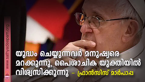 യുദ്ധം ചെയ്യുന്നവര് മനുഷ്യരെ മറക്കുന്നു, പൈശാചിക യുക്തിയില് വിശ്വസിക്കുന്നു - ഫ്രാന്സിസ് മാര്പാപ്പ