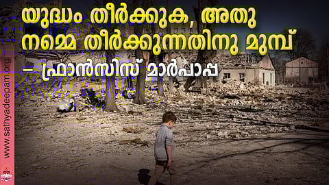 യുദ്ധം തീര്ക്കുക, അതു നമ്മെ തീര്ക്കുന്നതിനു മുമ്പ് - ഫ്രാന്സിസ് മാര്പാപ്പ