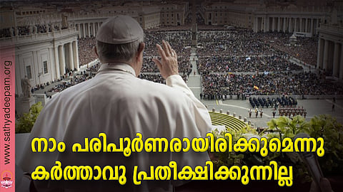 നാം പരിപൂര്ണരായിരിക്കുമെന്നു
കര്ത്താവു പ്രതീക്ഷിക്കുന്നില്ല