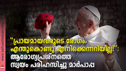 ''പ്രായമായവരുടെ രോഗം എന്തുകൊണ്ടു എനിക്കെന്നറിയില്ല!'': ആരോഗ്യപ്രശ്നത്തെ സ്വയം പരിഹസിച്ചു മാര്പാപ്പ