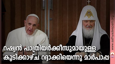 റഷ്യന് പാത്രിയര്ക്കീസുമായുള്ള കൂടിക്കാഴ്ച റദ്ദാക്കിയെന്നു മാര്പാപ്പ