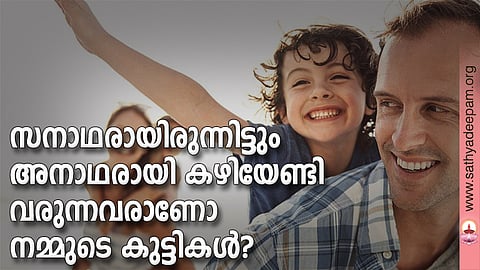 സനാഥരായിരുന്നിട്ടും അനാഥരായി കഴിയേണ്ടി വരുന്നവരാണോ നമ്മുടെ കുട്ടികള്?